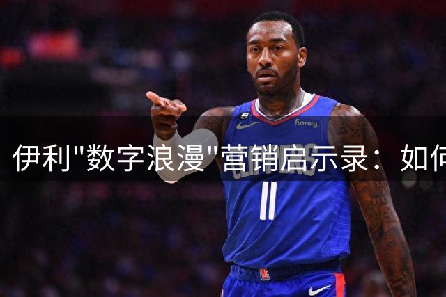 伊利"数字浪漫"营销启示录：如何用7&10解码梅罗时代的告别仪式
