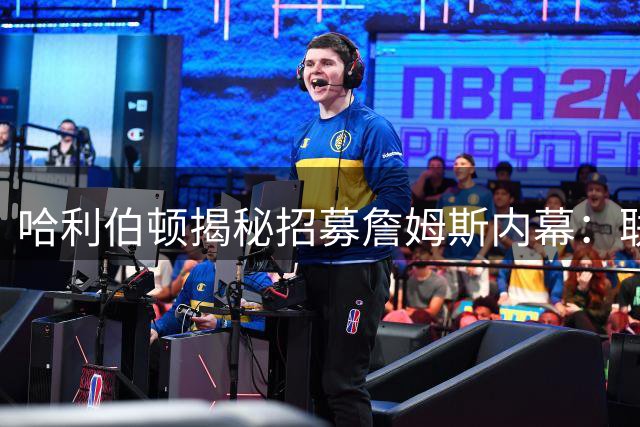 哈利伯顿揭秘招募詹姆斯内幕：联盟30队无人会拒"国王"加盟